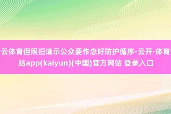 开云体育但照旧请示公众要作念好防护循序-云开·体育全站app(kaiyun)(中国)官方网站 登录入口