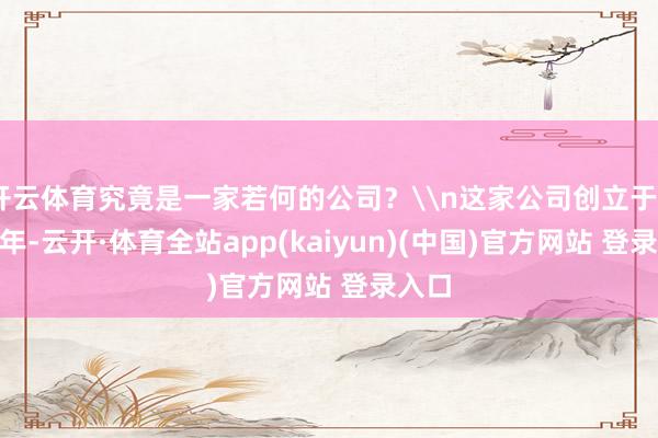 开云体育究竟是一家若何的公司？\n这家公司创立于2012年-云开·体育全站app(kaiyun)(中国)官方网站 登录入口
