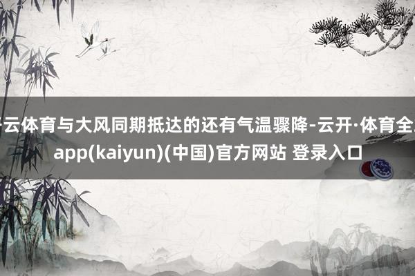 开云体育与大风同期抵达的还有气温骤降-云开·体育全站app(kaiyun)(中国)官方网站 登录入口