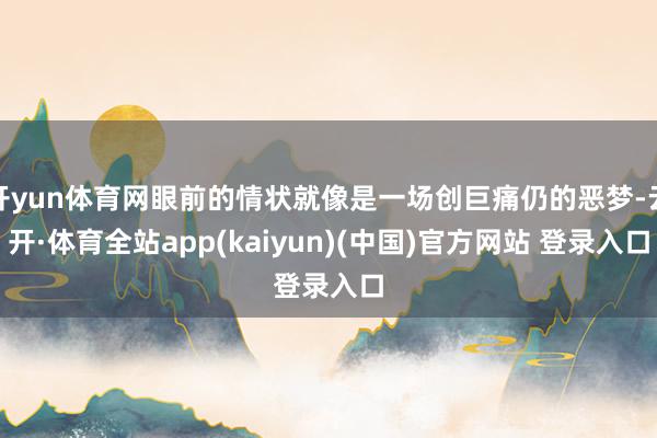 开yun体育网眼前的情状就像是一场创巨痛仍的恶梦-云开·体育全站app(kaiyun)(中国)官方网站 登录入口