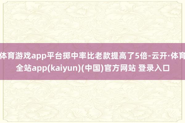 体育游戏app平台掷中率比老款提高了5倍-云开·体育全站app(kaiyun)(中国)官方网站 登录入口
