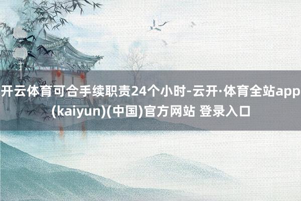 开云体育可合手续职责24个小时-云开·体育全站app(kaiyun)(中国)官方网站 登录入口