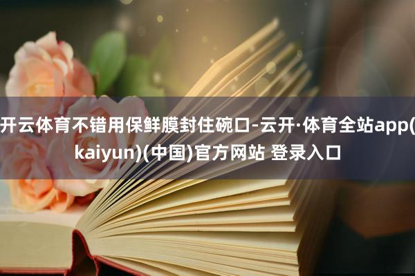 开云体育不错用保鲜膜封住碗口-云开·体育全站app(kaiyun)(中国)官方网站 登录入口