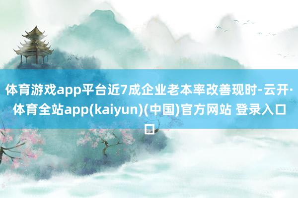 体育游戏app平台近7成企业老本率改善　　现时-云开·体育全站app(kaiyun)(中国)官方网站 登录入口