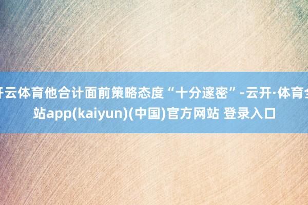 开云体育他合计面前策略态度“十分邃密”-云开·体育全站app(kaiyun)(中国)官方网站 登录入口