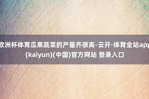 欧洲杯体育瓜果蔬菜的产量齐很高-云开·体育全站app(kaiyun)(中国)官方网站 登录入口