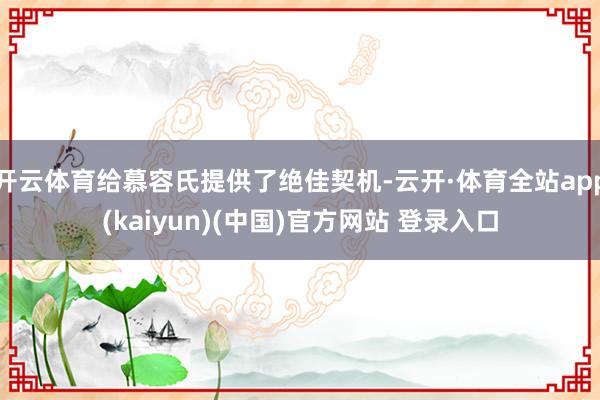 开云体育给慕容氏提供了绝佳契机-云开·体育全站app(kaiyun)(中国)官方网站 登录入口