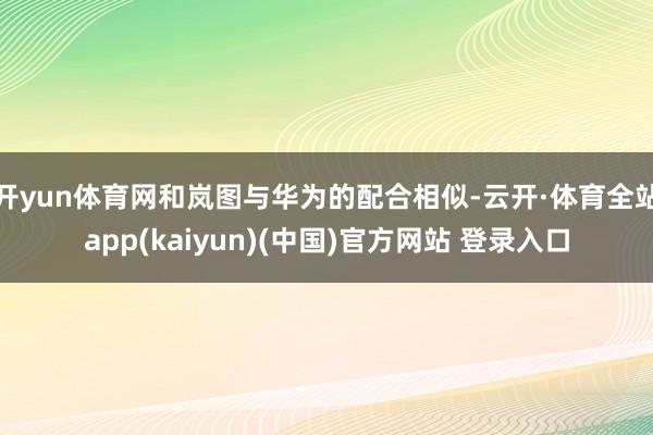 开yun体育网和岚图与华为的配合相似-云开·体育全站app(kaiyun)(中国)官方网站 登录入口