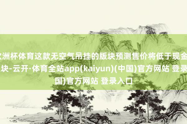 欧洲杯体育这款无空气吊挂的版块预测售价将低于现金Pro版块-云开·体育全站app(kaiyun)(中国)官方网站 登录入口