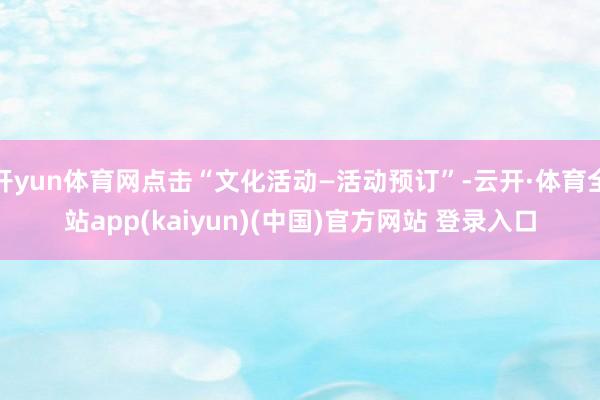 开yun体育网点击“文化活动—活动预订”-云开·体育全站app(kaiyun)(中国)官方网站 登录入口