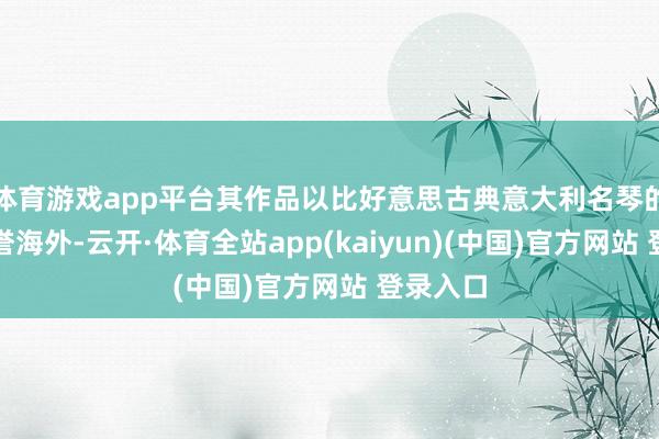 体育游戏app平台其作品以比好意思古典意大利名琴的音质享誉海外-云开·体育全站app(kaiyun)(中国)官方网站 登录入口