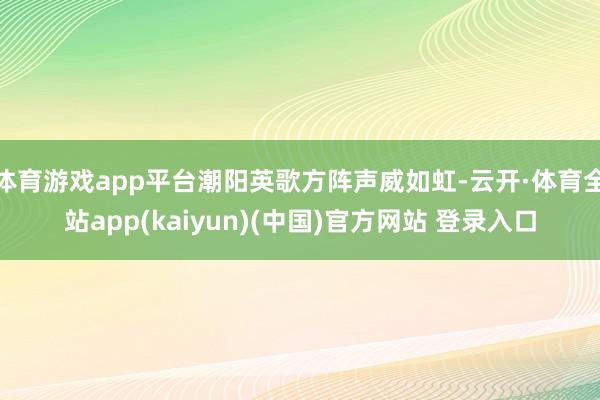 体育游戏app平台潮阳英歌方阵声威如虹-云开·体育全站app(kaiyun)(中国)官方网站 登录入口