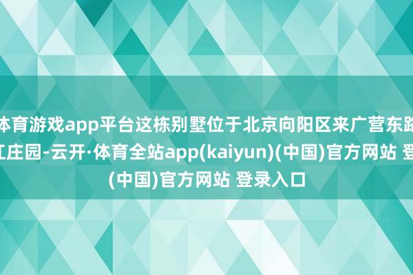 体育游戏app平台这栋别墅位于北京向阳区来广营东路5号香江庄园-云开·体育全站app(kaiyun)(中国)官方网站 登录入口