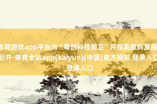 体育游戏app平台与“粤创科技前卫”共探高质料发展-云开·体育全站app(kaiyun)(中国)官方网站 登录入口
