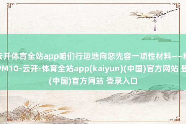 云开体育全站app咱们行运地向您先容一项性材料——粉末钢GPM10-云开·体育全站app(kaiyun)(中国)官方网站 登录入口