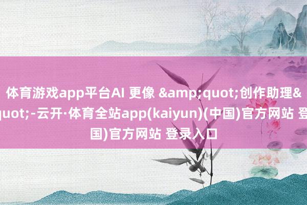 体育游戏app平台AI 更像 &quot;创作助理&quot;-云开·体育全站app(kaiyun)(中国)官方网站 登录入口