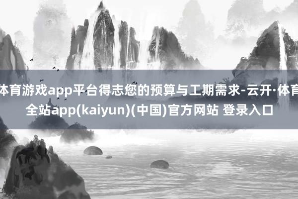 体育游戏app平台得志您的预算与工期需求-云开·体育全站app(kaiyun)(中国)官方网站 登录入口