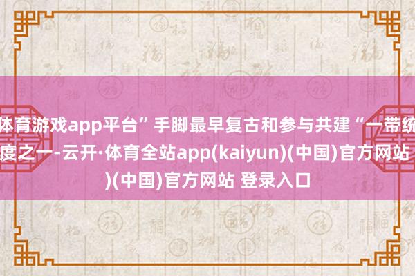 体育游戏app平台”手脚最早复古和参与共建“一带统统”的国度之一-云开·体育全站app(kaiyun)(中国)官方网站 登录入口