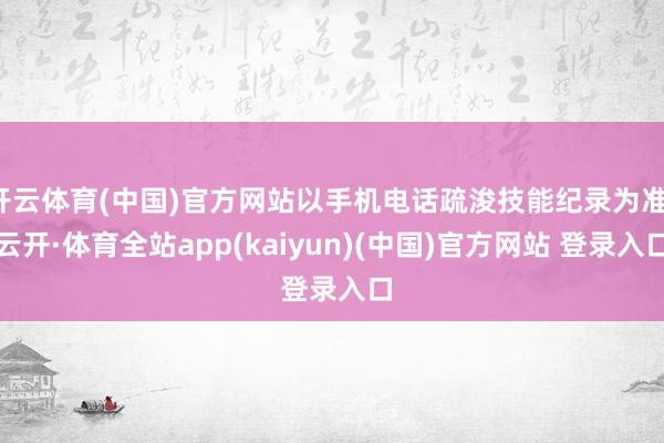 开云体育(中国)官方网站以手机电话疏浚技能纪录为准-云开·体育全站app(kaiyun)(中国)官方网站 登录入口