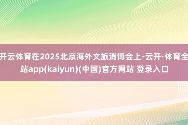开云体育在2025北京海外文旅消博会上-云开·体育全站app(kaiyun)(中国)官方网站 登录入口