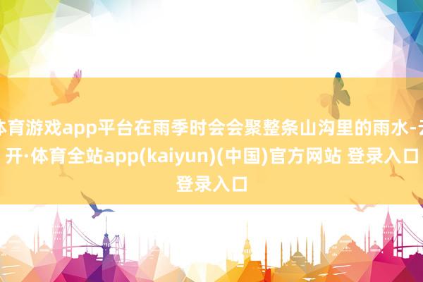 体育游戏app平台在雨季时会会聚整条山沟里的雨水-云开·体育全站app(kaiyun)(中国)官方网站 登录入口