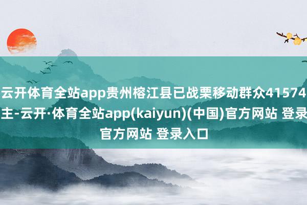 云开体育全站app贵州榕江县已战栗移动群众41574东谈主-云开·体育全站app(kaiyun)(中国)官方网站 登录入口