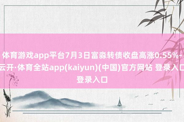 体育游戏app平台7月3日富淼转债收盘高涨0.55%-云开·体育全站app(kaiyun)(中国)官方网站 登录入口