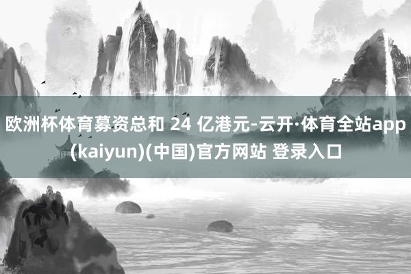 欧洲杯体育募资总和 24 亿港元-云开·体育全站app(kaiyun)(中国)官方网站 登录入口