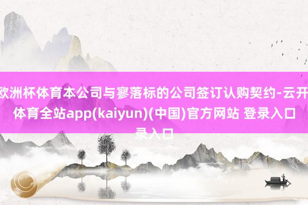 欧洲杯体育本公司与寥落标的公司签订认购契约-云开·体育全站app(kaiyun)(中国)官方网站 登录入口