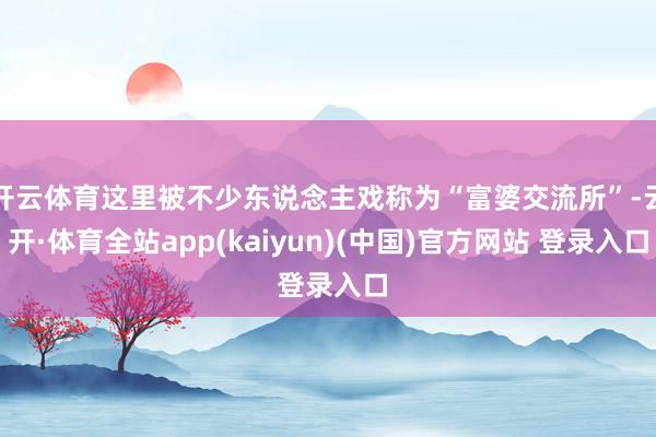 开云体育这里被不少东说念主戏称为“富婆交流所”-云开·体育全站app(kaiyun)(中国)官方网站 登录入口