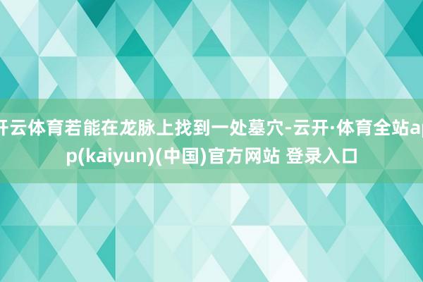 开云体育若能在龙脉上找到一处墓穴-云开·体育全站app(kaiyun)(中国)官方网站 登录入口