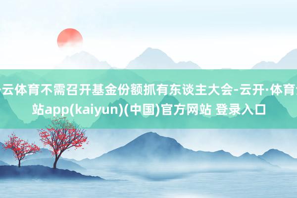 开云体育不需召开基金份额抓有东谈主大会-云开·体育全站app(kaiyun)(中国)官方网站 登录入口