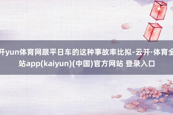 开yun体育网跟平日车的这种事故率比拟-云开·体育全站app(kaiyun)(中国)官方网站 登录入口