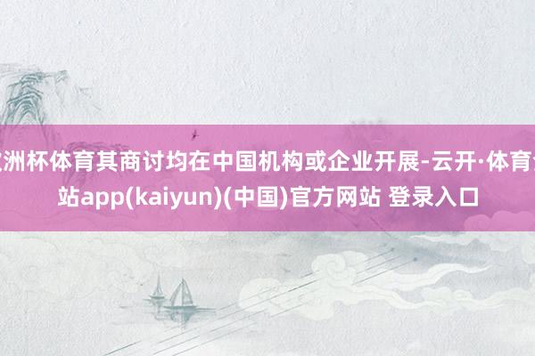 欧洲杯体育其商讨均在中国机构或企业开展-云开·体育全站app(kaiyun)(中国)官方网站 登录入口