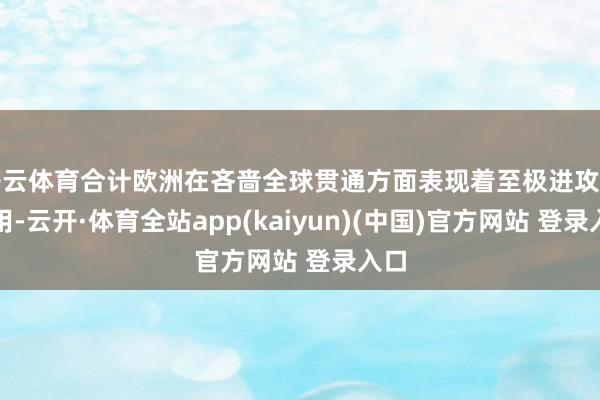 开云体育合计欧洲在吝啬全球贯通方面表现着至极进攻的作用-云开·体育全站app(kaiyun)(中国)官方网站 登录入口
