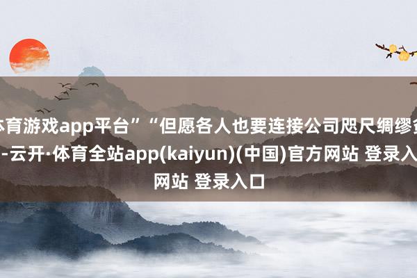体育游戏app平台”“但愿各人也要连接公司咫尺绸缪贫寒-云开·体育全站app(kaiyun)(中国)官方网站 登录入口