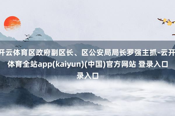 开云体育区政府副区长、区公安局局长罗强主抓-云开·体育全站app(kaiyun)(中国)官方网站 登录入口