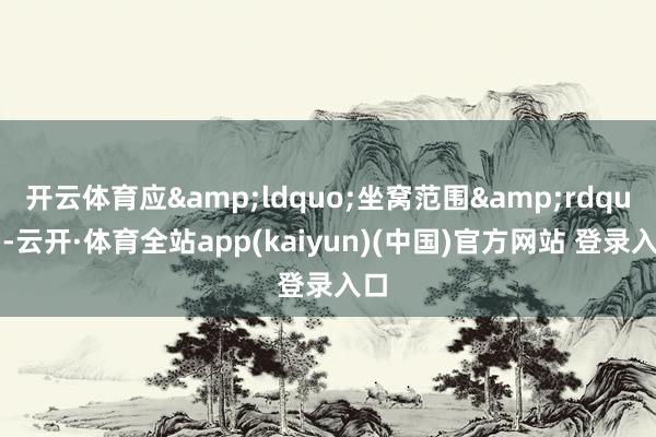开云体育应&ldquo;坐窝范围&rdquo;-云开·体育全站app(kaiyun)(中国)官方网站 登录入口