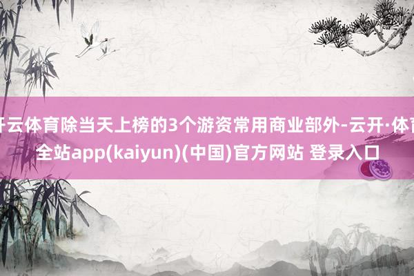 开云体育除当天上榜的3个游资常用商业部外-云开·体育全站app(kaiyun)(中国)官方网站 登录入口