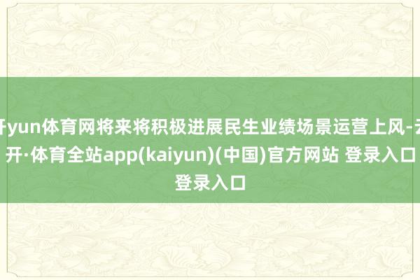开yun体育网将来将积极进展民生业绩场景运营上风-云开·体育全站app(kaiyun)(中国)官方网站 登录入口