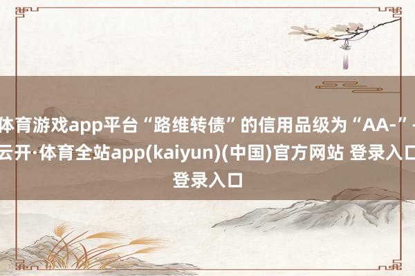 体育游戏app平台“路维转债”的信用品级为“AA-”-云开·体育全站app(kaiyun)(中国)官方网站 登录入口