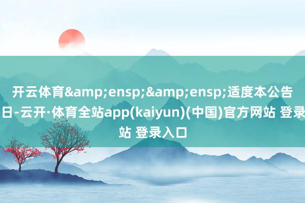 开云体育&ensp;&ensp;适度本公告袒露日-云开·体育全站app(kaiyun)(中国)官方网站 登录入口