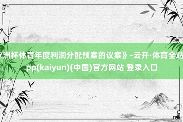 欧洲杯体育年度利润分配预案的议案》-云开·体育全站app(kaiyun)(中国)官方网站 登录入口
