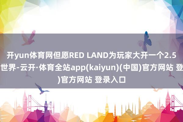 开yun体育网但愿RED LAND为玩家大开一个2.5次元的世界-云开·体育全站app(kaiyun)(中国)官方网站 登录入口