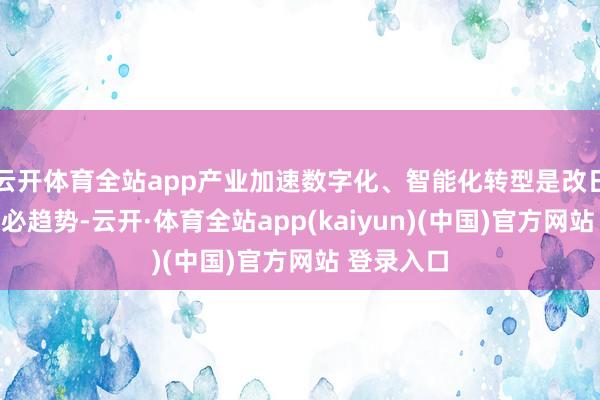 云开体育全站app产业加速数字化、智能化转型是改日发展的势必趋势-云开·体育全站app(kaiyun)(中国)官方网站 登录入口
