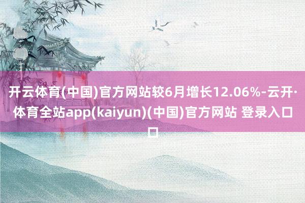 开云体育(中国)官方网站较6月增长12.06%-云开·体育全站app(kaiyun)(中国)官方网站 登录入口