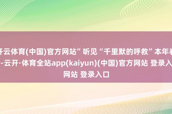 开云体育(中国)官方网站”听见“千里默的呼救”本年春天-云开·体育全站app(kaiyun)(中国)官方网站 登录入口