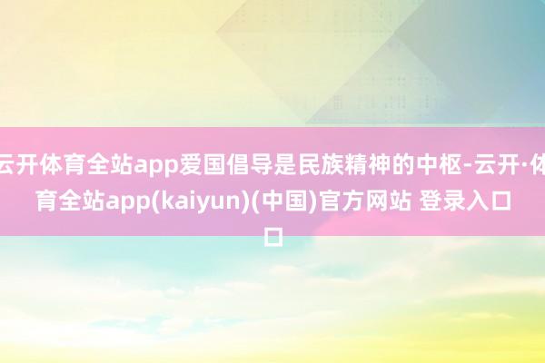 云开体育全站app爱国倡导是民族精神的中枢-云开·体育全站app(kaiyun)(中国)官方网站 登录入口