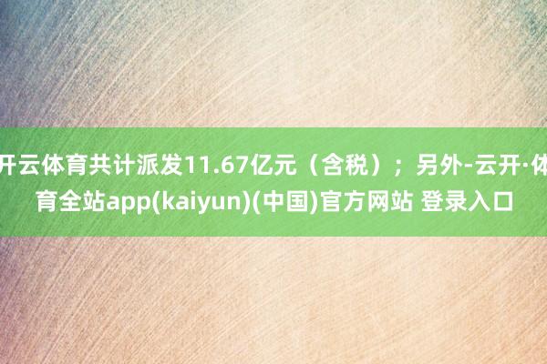 开云体育共计派发11.67亿元（含税）；另外-云开·体育全站app(kaiyun)(中国)官方网站 登录入口