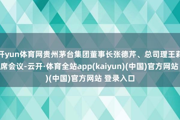开yun体育网贵州茅台集团董事长张德芹、总司理王莉等高管出席会议-云开·体育全站app(kaiyun)(中国)官方网站 登录入口